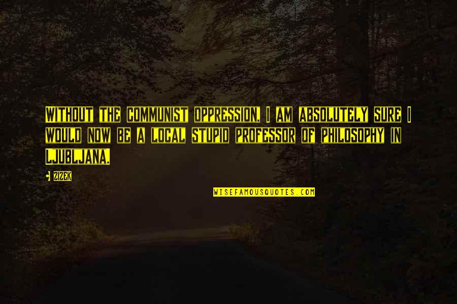 Psychospiritually Quotes By ZIZEK: Without the communist oppression, I am absolutely sure Psychospiritually Quotes By ZIZEK: Without the communist oppression, I am absolutely sure