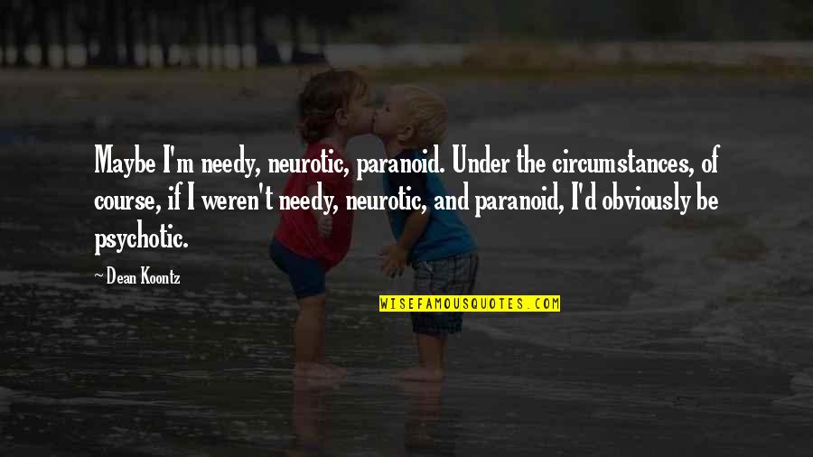 Psychotic Depression Quotes By Dean Koontz: Maybe I'm needy, neurotic, paranoid. Under the circumstances,