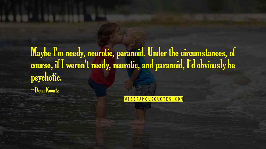 Psychotic Quotes By Dean Koontz: Maybe I'm needy, neurotic, paranoid. Under the circumstances,