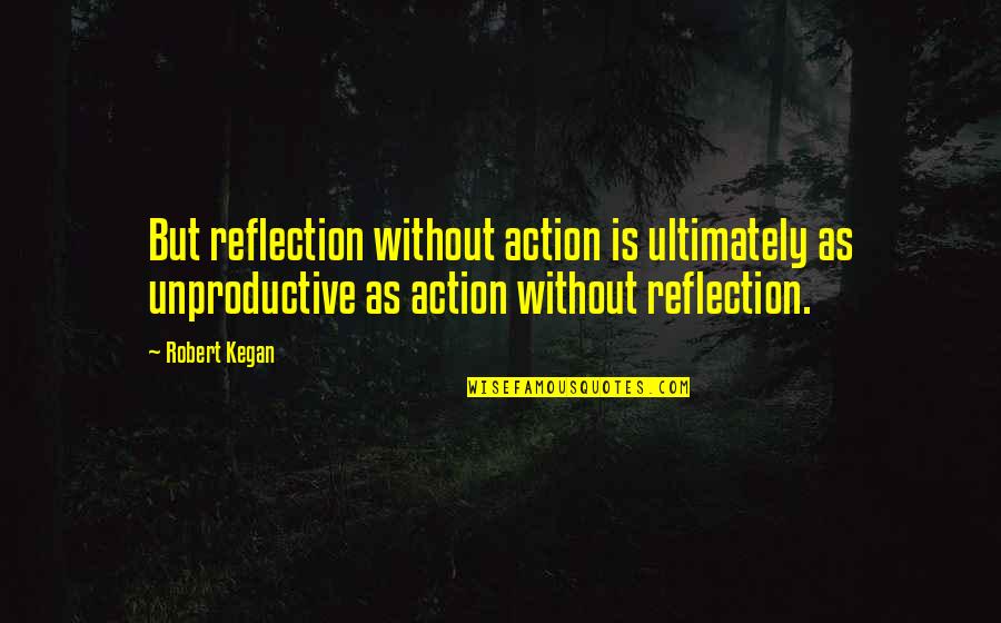 Pta Meeting Quotes By Robert Kegan: But reflection without action is ultimately as unproductive