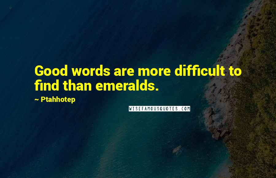 Ptahhotep quotes: Good words are more difficult to find than emeralds.