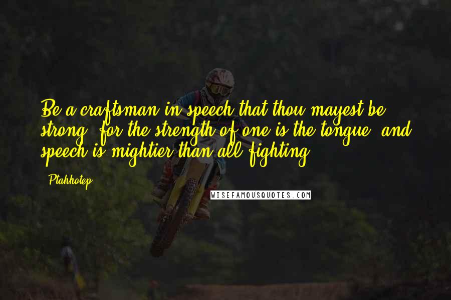 Ptahhotep quotes: Be a craftsman in speech that thou mayest be strong, for the strength of one is the tongue, and speech is mightier than all fighting.