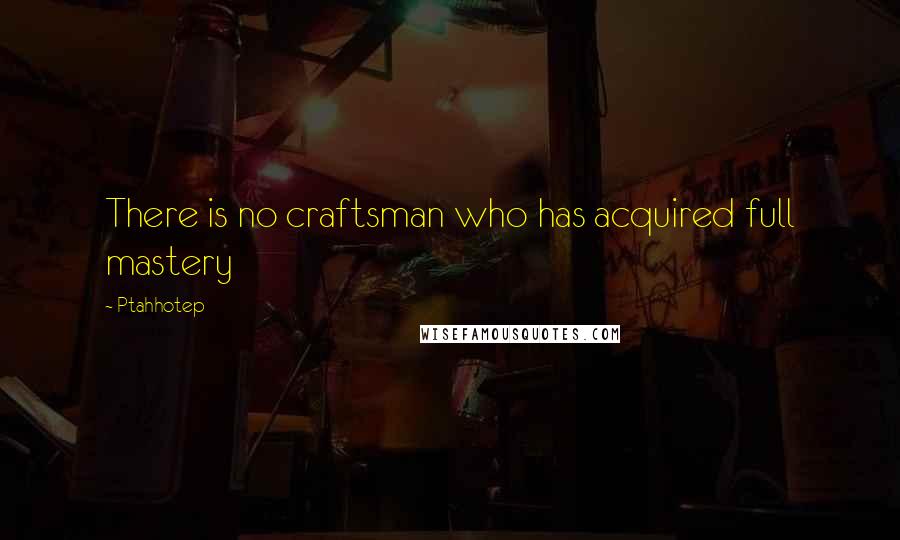 Ptahhotep quotes: There is no craftsman who has acquired full mastery