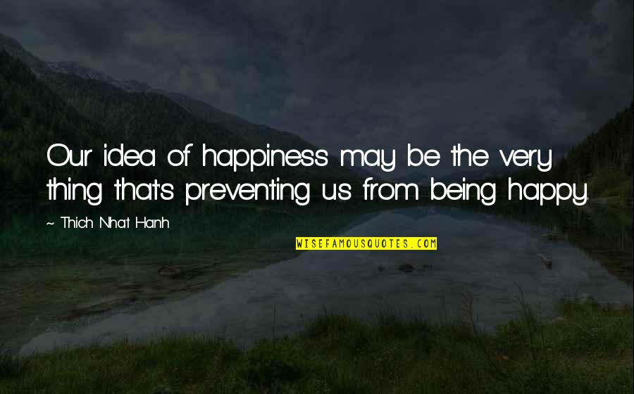 Pteppicymon Quotes By Thich Nhat Hanh: Our idea of happiness may be the very Pteppicymon Quotes By Thich Nhat Hanh: Our idea of happiness may be the very