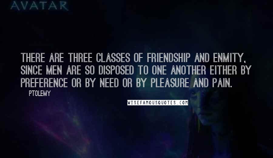 Ptolemy quotes: There are three classes of friendship and enmity, since men are so disposed to one another either by preference or by need or by pleasure and pain.