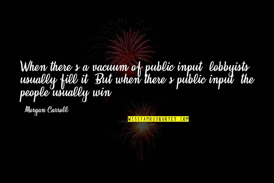 Public Government Quotes By Morgan Carroll: When there's a vacuum of public input, lobbyists