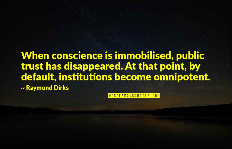Public Institutions Quotes By Raymond Dirks: When conscience is immobilised, public trust has disappeared. Public Institutions Quotes By Raymond Dirks: When conscience is immobilised, public trust has disappeared.