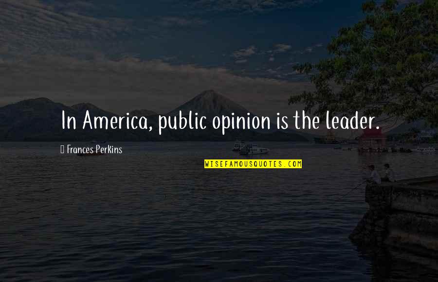 Public Opinion Quotes By Frances Perkins: In America, public opinion is the leader.