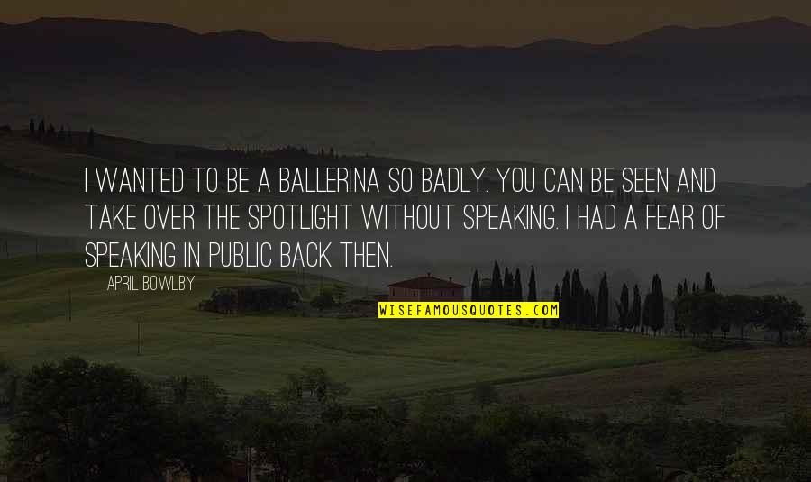 Public Speaking Fear Quotes By April Bowlby: I wanted to be a ballerina so badly.