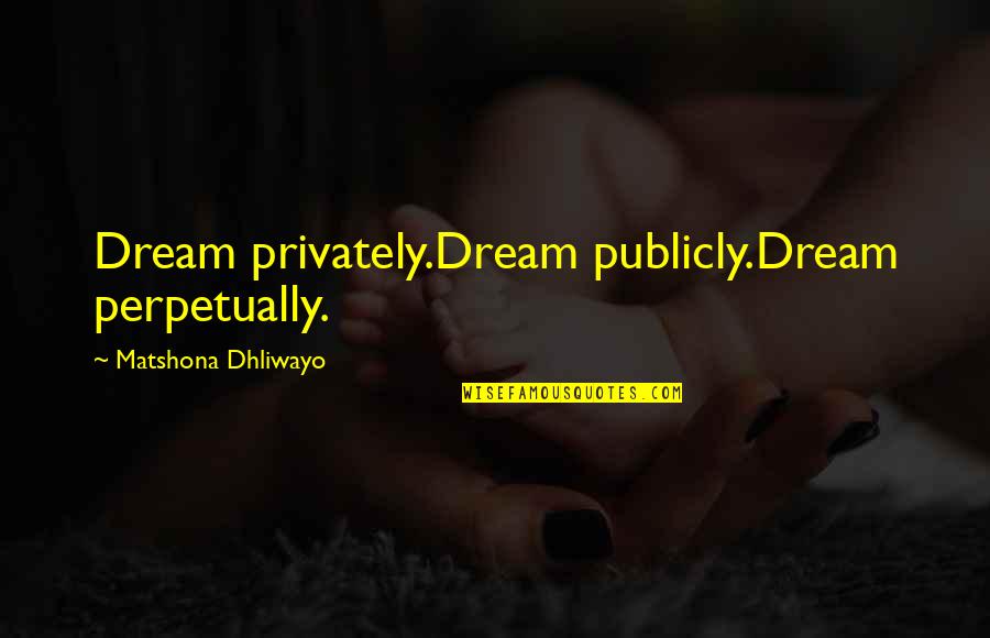 Publicly Quotes By Matshona Dhliwayo: Dream privately.Dream publicly.Dream perpetually.