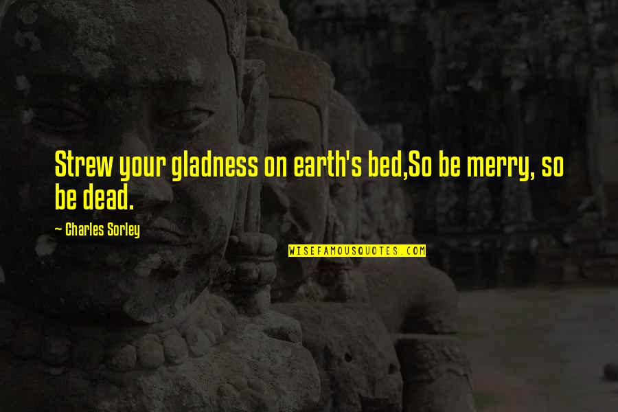Publikum Engelsk Quotes By Charles Sorley: Strew your gladness on earth's bed,So be merry, Publikum Engelsk Quotes By Charles Sorley: Strew your gladness on earth's bed,So be merry,