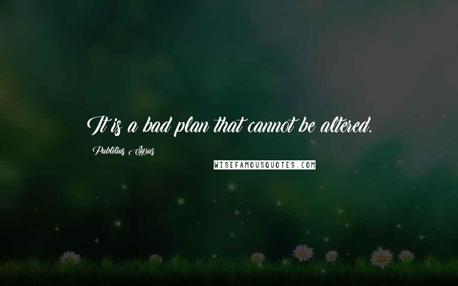 Publilius Syrus quotes: It is a bad plan that cannot be altered.