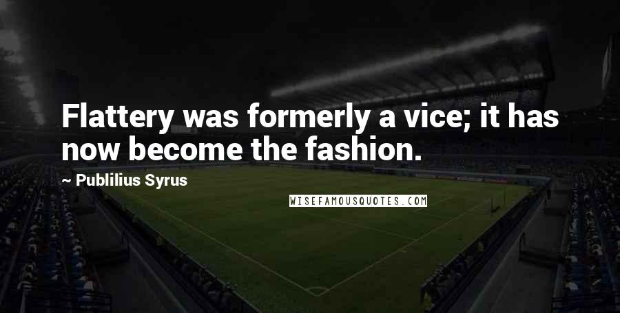Publilius Syrus quotes: Flattery was formerly a vice; it has now become the fashion.