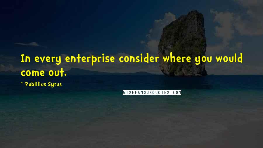 Publilius Syrus quotes: In every enterprise consider where you would come out.