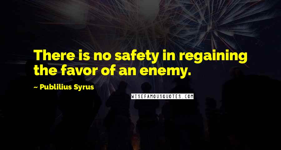 Publilius Syrus quotes: There is no safety in regaining the favor of an enemy.