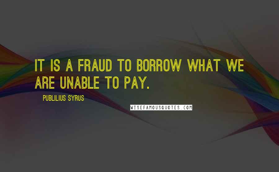 Publilius Syrus quotes: It is a fraud to borrow what we are unable to pay.