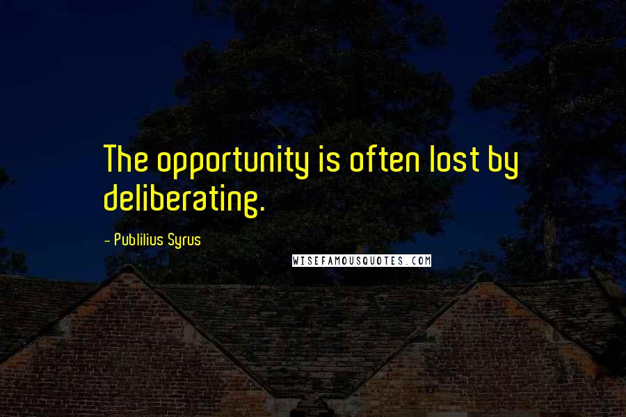 Publilius Syrus quotes: The opportunity is often lost by deliberating.