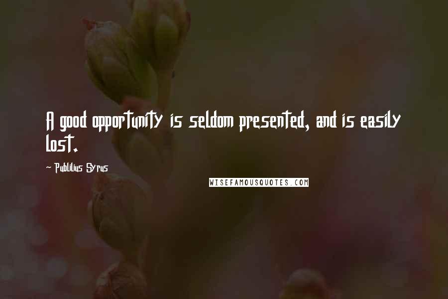 Publilius Syrus quotes: A good opportunity is seldom presented, and is easily lost.