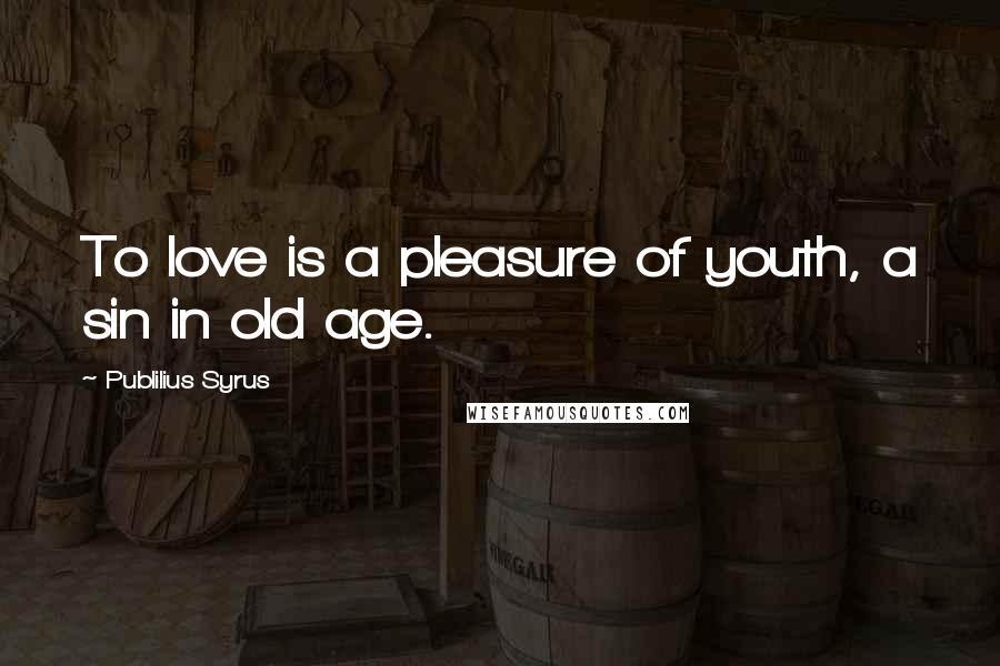 Publilius Syrus quotes: To love is a pleasure of youth, a sin in old age.