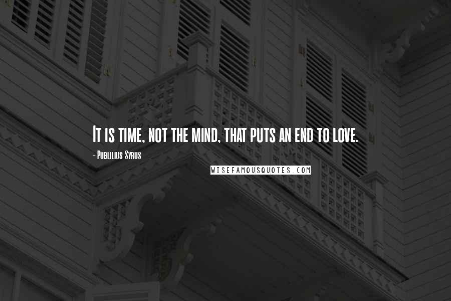 Publilius Syrus quotes: It is time, not the mind, that puts an end to love.