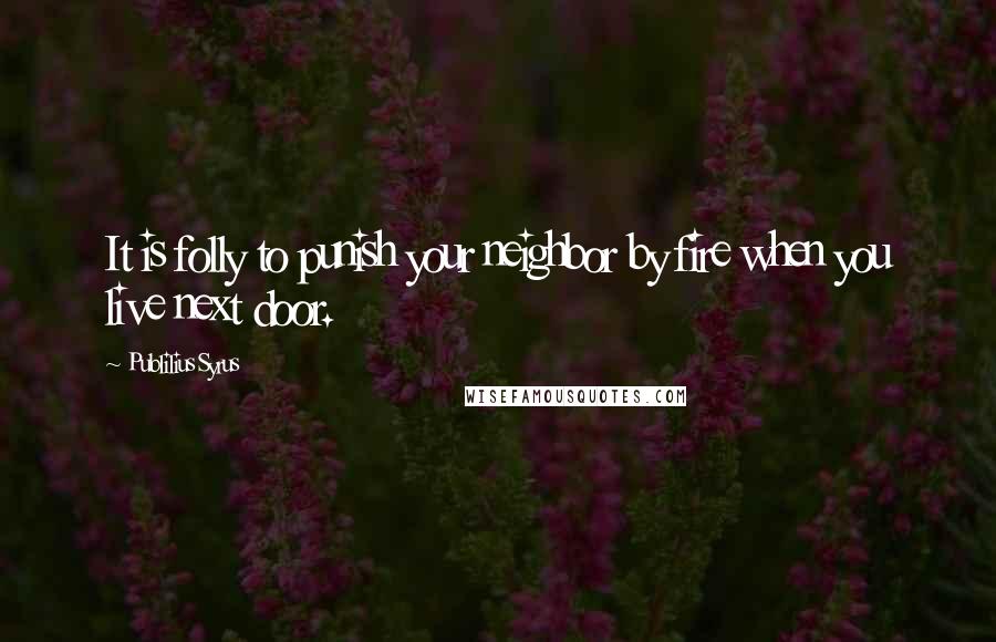 Publilius Syrus quotes: It is folly to punish your neighbor by fire when you live next door.