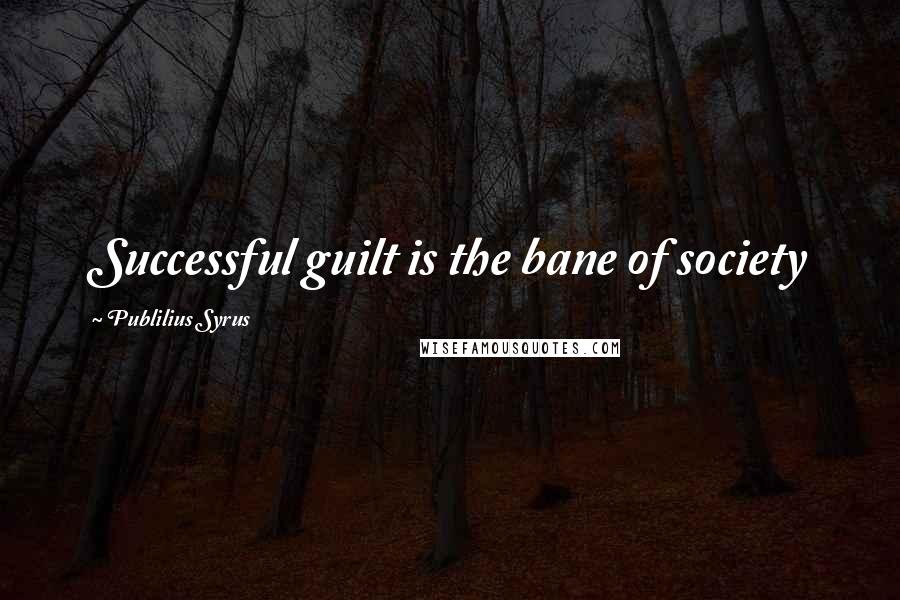 Publilius Syrus quotes: Successful guilt is the bane of society