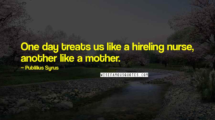 Publilius Syrus quotes: One day treats us like a hireling nurse, another like a mother.