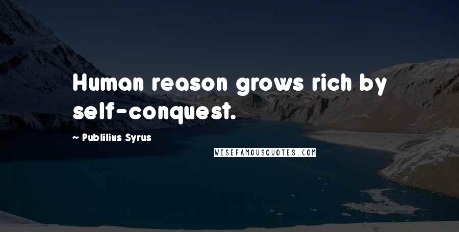 Publilius Syrus quotes: Human reason grows rich by self-conquest.