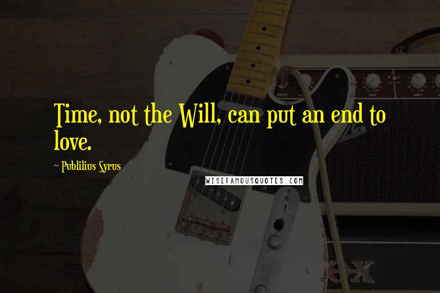 Publilius Syrus quotes: Time, not the Will, can put an end to love.