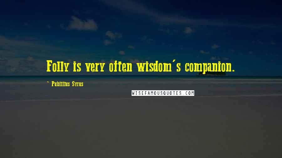 Publilius Syrus quotes: Folly is very often wisdom's companion.