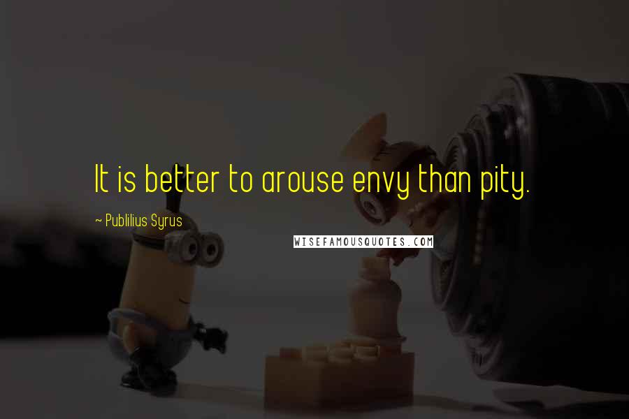 Publilius Syrus quotes: It is better to arouse envy than pity.