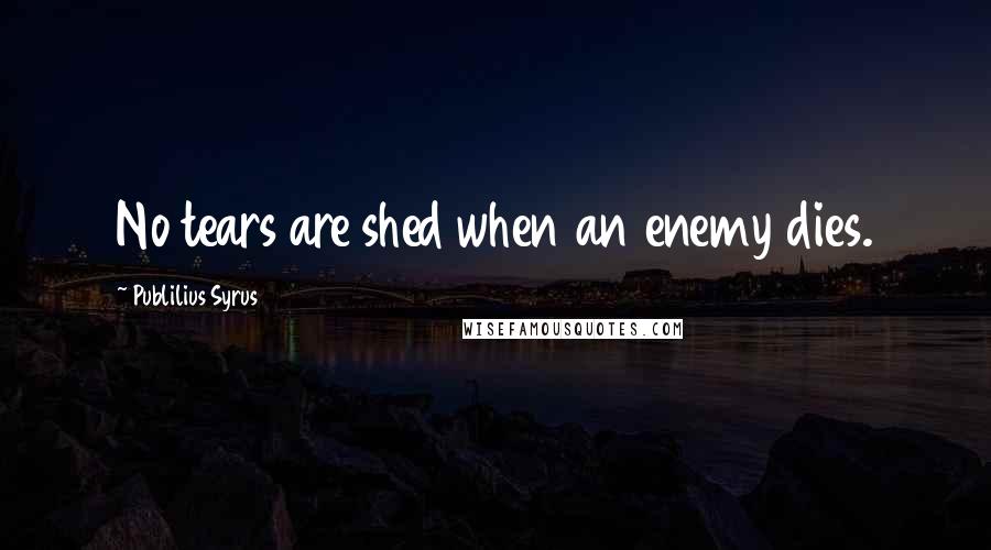 Publilius Syrus quotes: No tears are shed when an enemy dies.