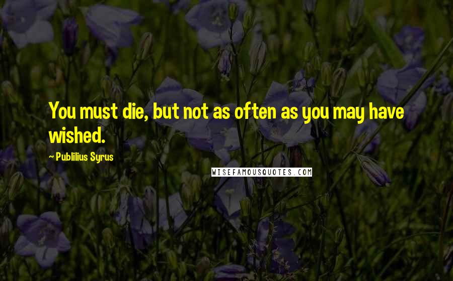 Publilius Syrus quotes: You must die, but not as often as you may have wished.