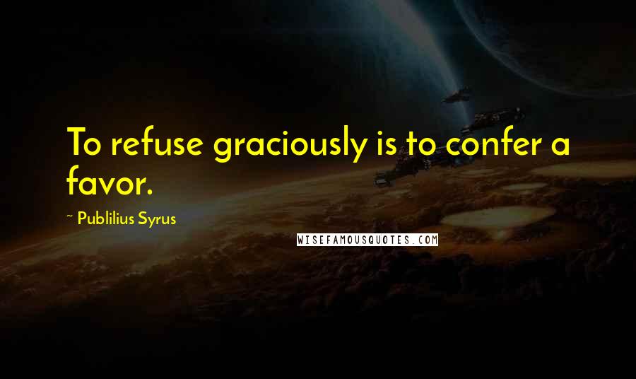 Publilius Syrus quotes: To refuse graciously is to confer a favor.