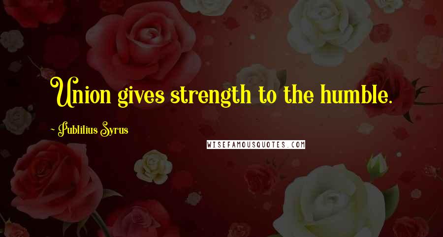 Publilius Syrus quotes: Union gives strength to the humble.