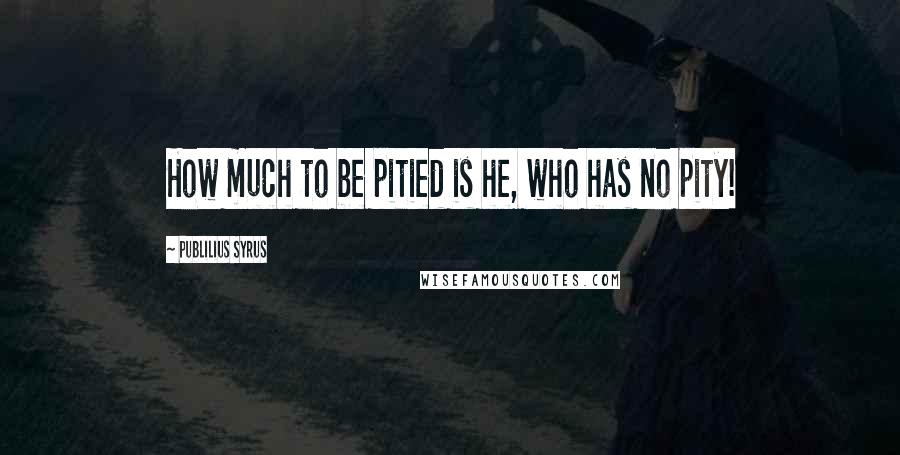 Publilius Syrus quotes: How much to be pitied is he, who has no pity!