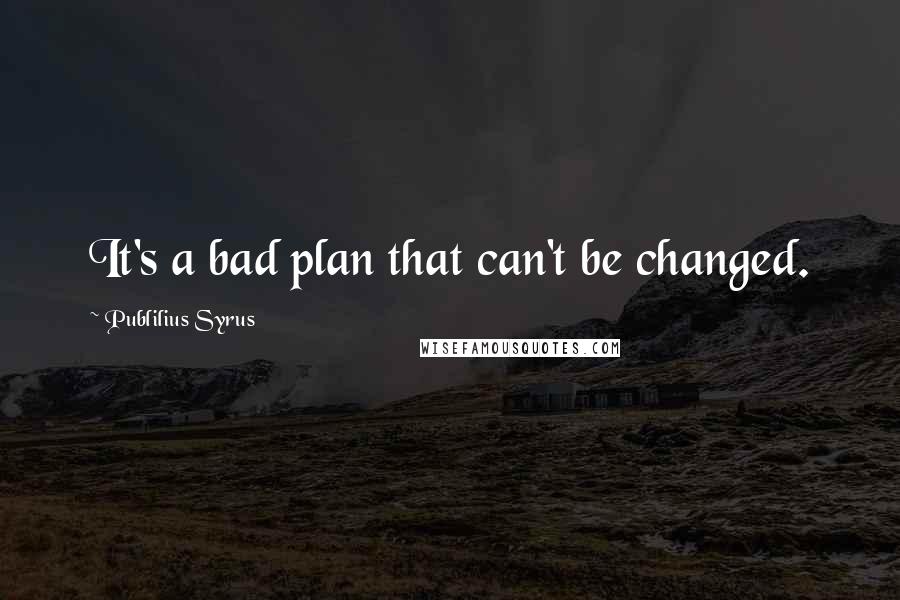 Publilius Syrus quotes: It's a bad plan that can't be changed.