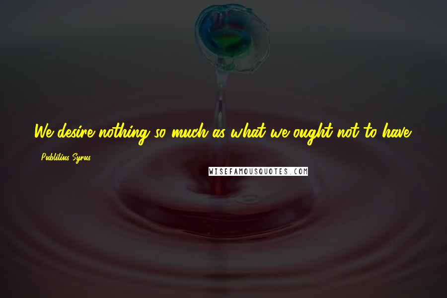 Publilius Syrus quotes: We desire nothing so much as what we ought not to have.
