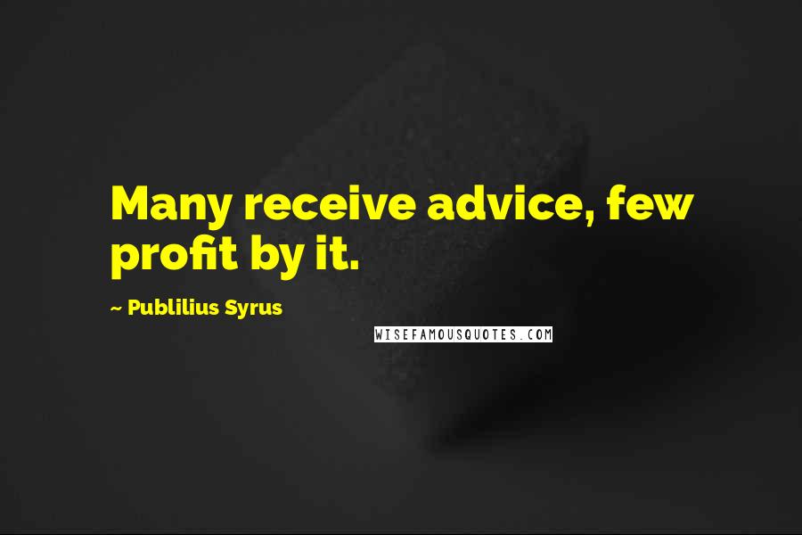 Publilius Syrus quotes: Many receive advice, few profit by it.
