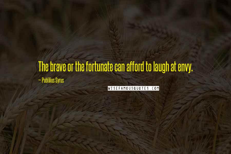 Publilius Syrus quotes: The brave or the fortunate can afford to laugh at envy.