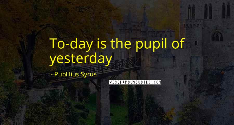 Publilius Syrus quotes: To-day is the pupil of yesterday