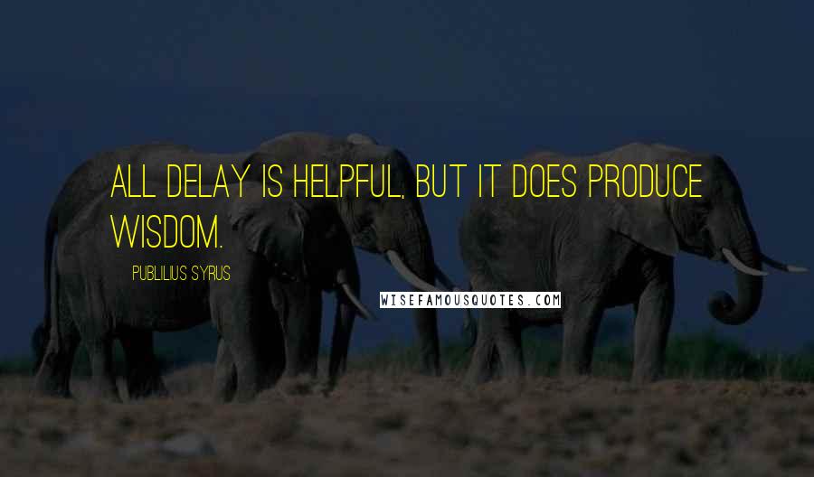 Publilius Syrus quotes: All delay is helpful, but it does produce wisdom.