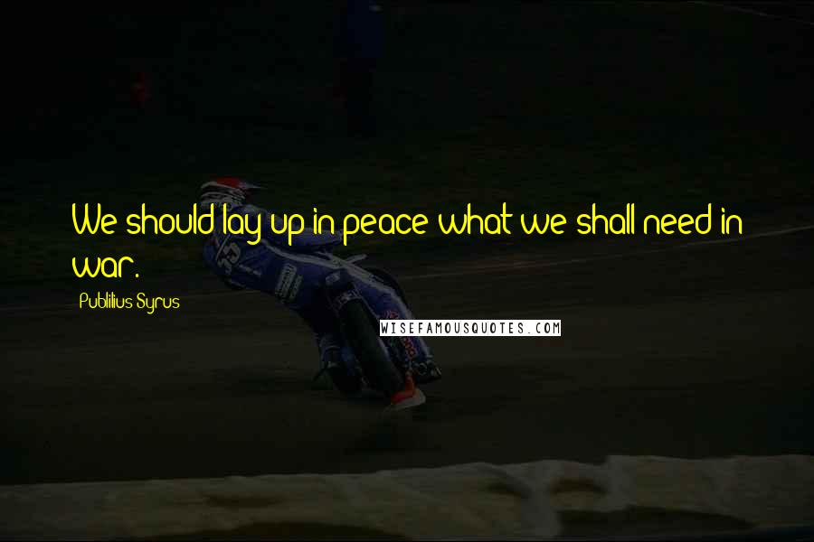 Publilius Syrus quotes: We should lay up in peace what we shall need in war.