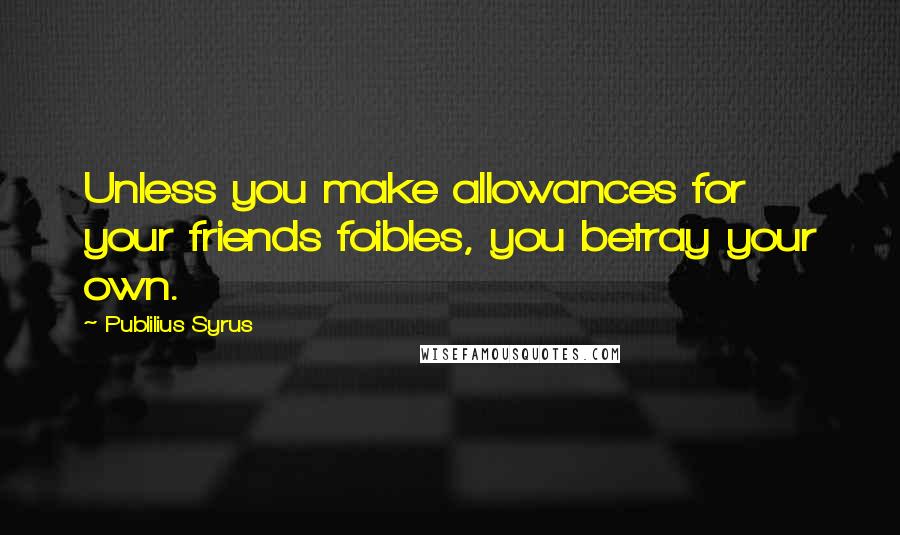 Publilius Syrus quotes: Unless you make allowances for your friends foibles, you betray your own.