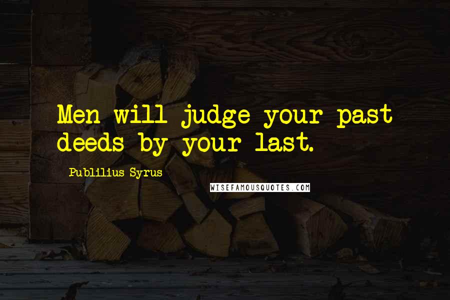Publilius Syrus quotes: Men will judge your past deeds by your last.