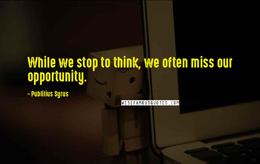 Publilius Syrus quotes: While we stop to think, we often miss our opportunity.
