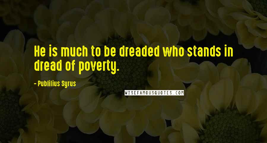 Publilius Syrus quotes: He is much to be dreaded who stands in dread of poverty.