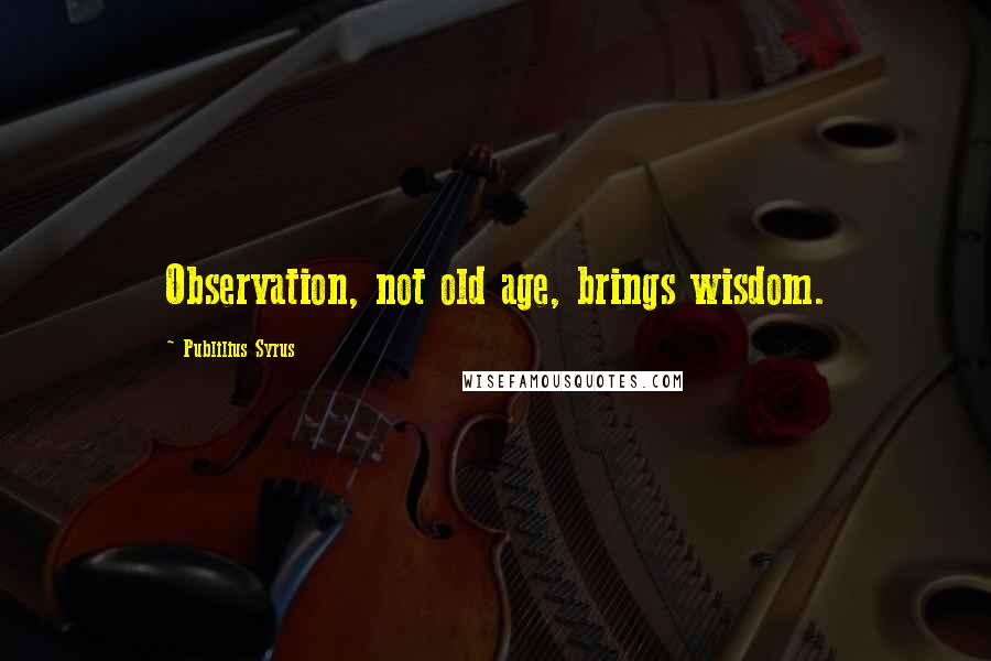 Publilius Syrus quotes: Observation, not old age, brings wisdom.