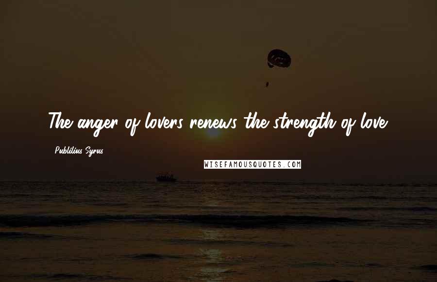Publilius Syrus quotes: The anger of lovers renews the strength of love.