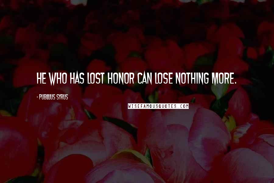 Publilius Syrus quotes: He who has lost honor can lose nothing more.